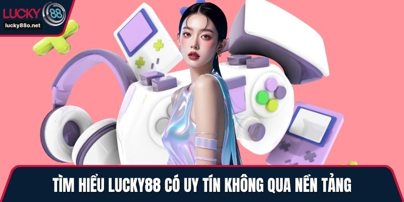 Tìm hiểu LUCKY88 có uy tín không qua nền tảng